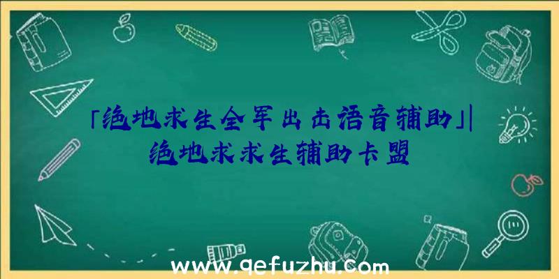 「绝地求生全军出击语音辅助」|绝地求求生辅助卡盟